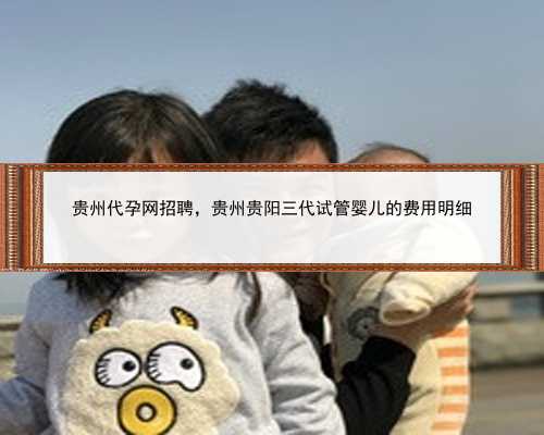 贵州代孕网招聘，贵州贵阳三代试管婴儿的费用明细
