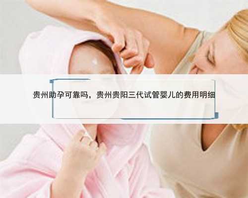 贵州助孕可靠吗，贵州贵阳三代试管婴儿的费用明细