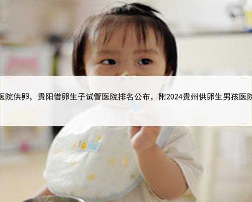 贵阳医院供卵，贵阳借卵生子试管医院排名公布，附2024贵州供卵生男孩医院名
